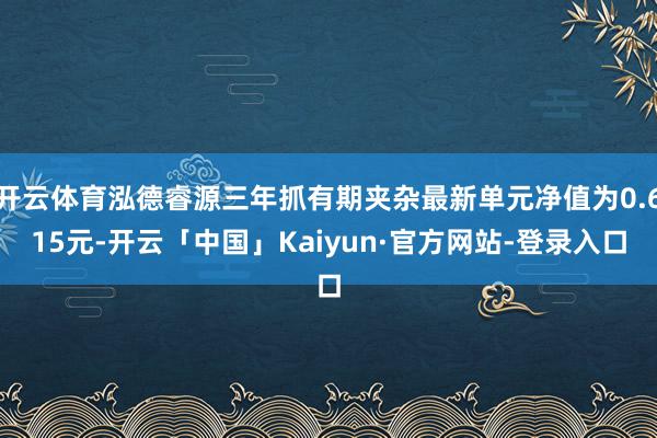开云体育泓德睿源三年抓有期夹杂最新单元净值为0.615元-开云「中国」Kaiyun·官方网站-登录入口