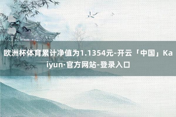 欧洲杯体育累计净值为1.1354元-开云「中国」Kaiyun·官方网站-登录入口