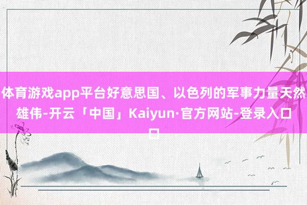 体育游戏app平台好意思国、以色列的军事力量天然雄伟-开云「中国」Kaiyun·官方网站-登录入口