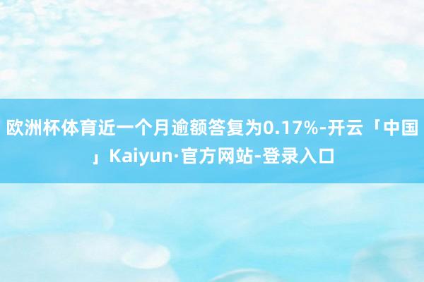 欧洲杯体育近一个月逾额答复为0.17%-开云「中国」Kaiyun·官方网站-登录入口