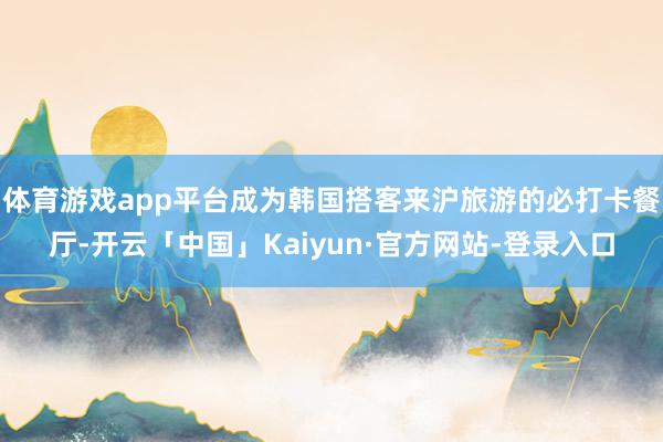 体育游戏app平台成为韩国搭客来沪旅游的必打卡餐厅-开云「中国」Kaiyun·官方网站-登录入口