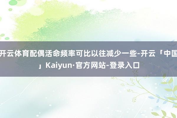 开云体育配偶活命频率可比以往减少一些-开云「中国」Kaiyun·官方网站-登录入口
