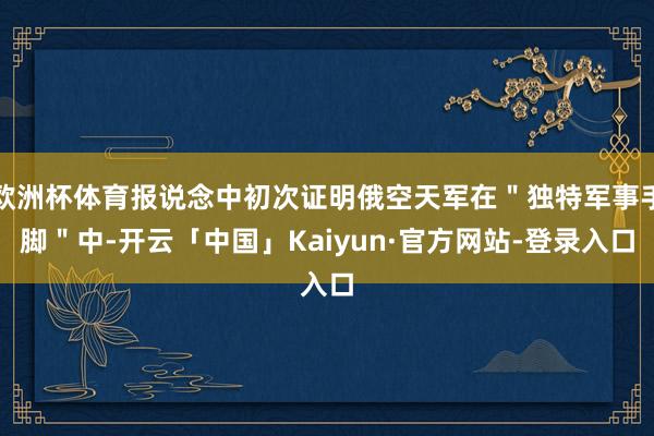 欧洲杯体育报说念中初次证明俄空天军在＂独特军事手脚＂中-开云「中国」Kaiyun·官方网站-登录入口