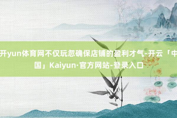 开yun体育网不仅玩忽确保店铺的盈利才气-开云「中国」Kaiyun·官方网站-登录入口
