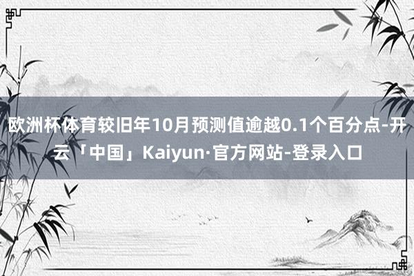 欧洲杯体育较旧年10月预测值逾越0.1个百分点-开云「中国」Kaiyun·官方网站-登录入口