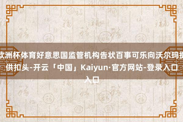 欧洲杯体育好意思国监管机构告状百事可乐向沃尔玛提供扣头-开云「中国」Kaiyun·官方网站-登录入口