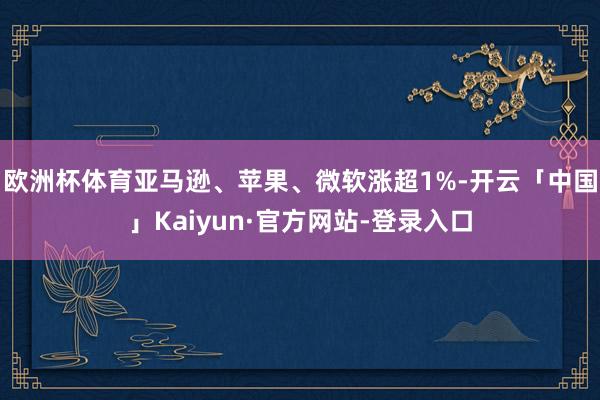 欧洲杯体育亚马逊、苹果、微软涨超1%-开云「中国」Kaiyun·官方网站-登录入口