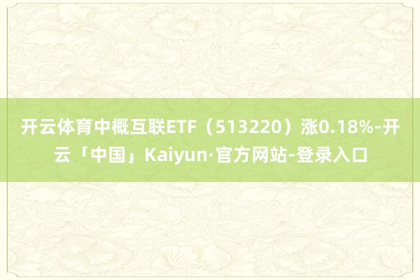 开云体育中概互联ETF（513220）涨0.18%-开云「中国」Kaiyun·官方网站-登录入口