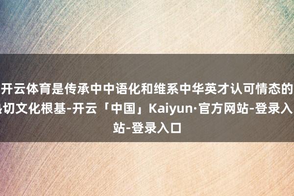 开云体育是传承中中语化和维系中华英才认可情态的热切文化根基-开云「中国」Kaiyun·官方网站-登录入口