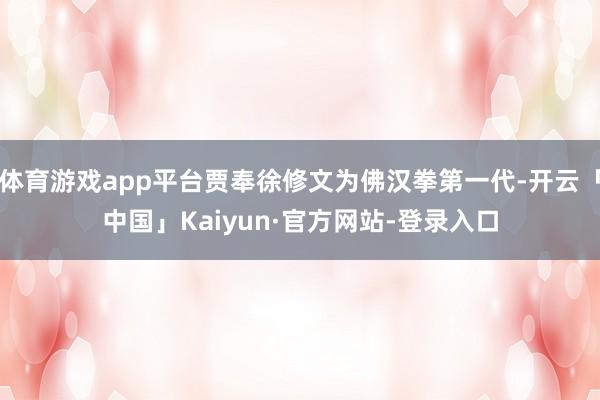 体育游戏app平台贾奉徐修文为佛汉拳第一代-开云「中国」Kaiyun·官方网站-登录入口