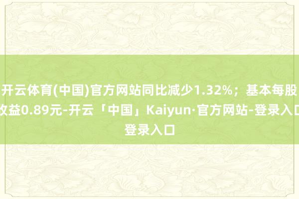 开云体育(中国)官方网站同比减少1.32%；基本每股收益0.89元-开云「中国」Kaiyun·官方网站-登录入口