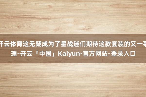 开云体育这无疑成为了星战迷们期待这款套装的又一事理-开云「中国」Kaiyun·官方网站-登录入口