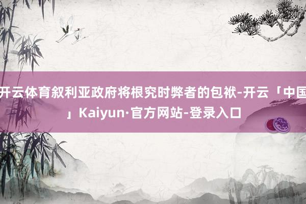 开云体育叙利亚政府将根究时弊者的包袱-开云「中国」Kaiyun·官方网站-登录入口