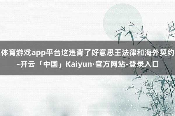 体育游戏app平台这违背了好意思王法律和海外契约-开云「中国」Kaiyun·官方网站-登录入口