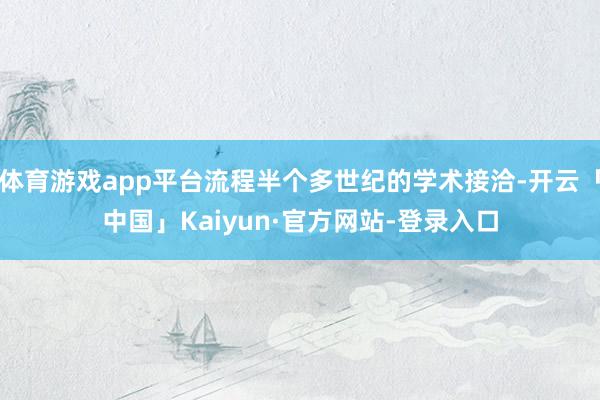 体育游戏app平台流程半个多世纪的学术接洽-开云「中国」Kaiyun·官方网站-登录入口