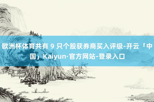 欧洲杯体育共有 9 只个股获券商买入评级-开云「中国」Kaiyun·官方网站-登录入口