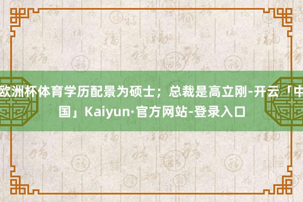 欧洲杯体育学历配景为硕士；总裁是高立刚-开云「中国」Kaiyun·官方网站-登录入口