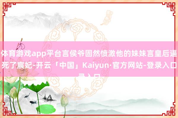 体育游戏app平台言侯爷固然愤激他的妹妹言皇后逼死了宸妃-开云「中国」Kaiyun·官方网站-登录入口