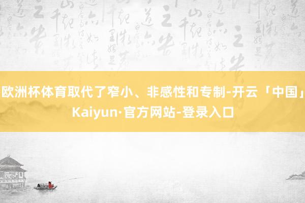 欧洲杯体育取代了窄小、非感性和专制-开云「中国」Kaiyun·官方网站-登录入口