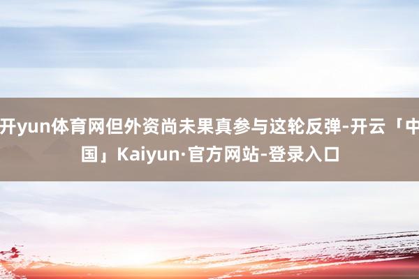 开yun体育网但外资尚未果真参与这轮反弹-开云「中国」Kaiyun·官方网站-登录入口