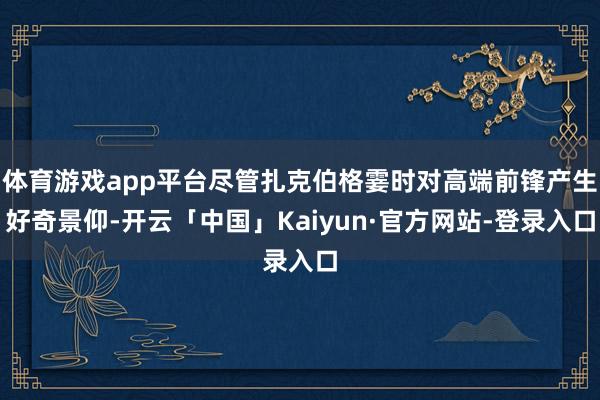 体育游戏app平台尽管扎克伯格霎时对高端前锋产生好奇景仰-开云「中国」Kaiyun·官方网站-登录入口