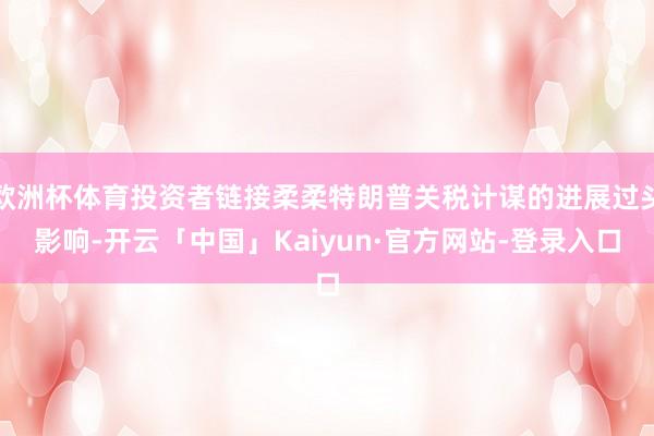 欧洲杯体育投资者链接柔柔特朗普关税计谋的进展过头影响-开云「中国」Kaiyun·官方网站-登录入口