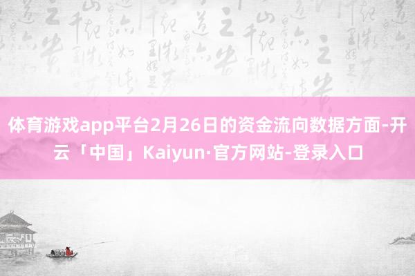 体育游戏app平台2月26日的资金流向数据方面-开云「中国」Kaiyun·官方网站-登录入口