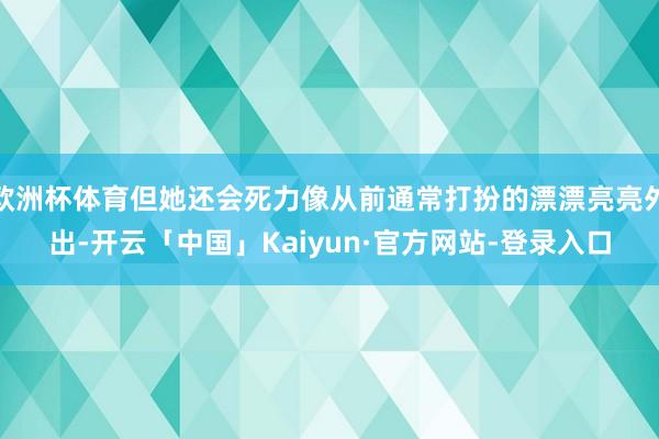 欧洲杯体育但她还会死力像从前通常打扮的漂漂亮亮外出-开云「中国」Kaiyun·官方网站-登录入口