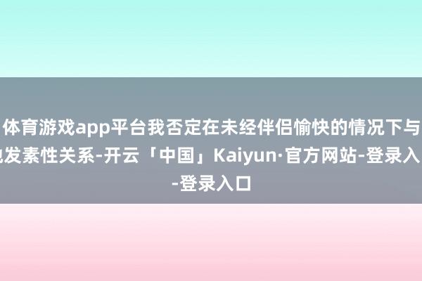 体育游戏app平台我否定在未经伴侣愉快的情况下与她发素性关系-开云「中国」Kaiyun·官方网站-登录入口