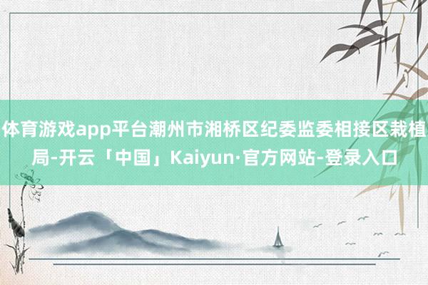 体育游戏app平台潮州市湘桥区纪委监委相接区栽植局-开云「中国」Kaiyun·官方网站-登录入口