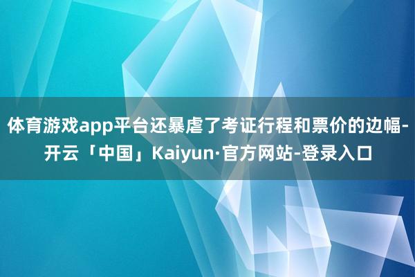 体育游戏app平台还暴虐了考证行程和票价的边幅-开云「中国」Kaiyun·官方网站-登录入口