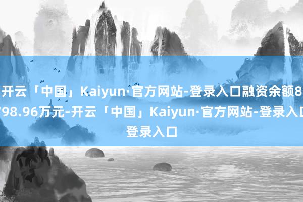 开云「中国」Kaiyun·官方网站-登录入口融资余额8798.96万元-开云「中国」Kaiyun·官方网站-登录入口