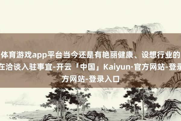体育游戏app平台当今还是有艳丽健康、设想行业的企业在洽谈入驻事宜-开云「中国」Kaiyun·官方网站-登录入口