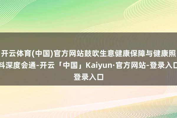 开云体育(中国)官方网站鼓吹生意健康保障与健康照料深度会通-开云「中国」Kaiyun·官方网站-登录入口