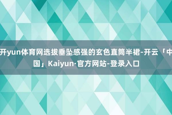 开yun体育网选拔垂坠感强的玄色直筒半裙-开云「中国」Kaiyun·官方网站-登录入口