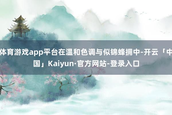 体育游戏app平台在温和色调与似锦蜂拥中-开云「中国」Kaiyun·官方网站-登录入口