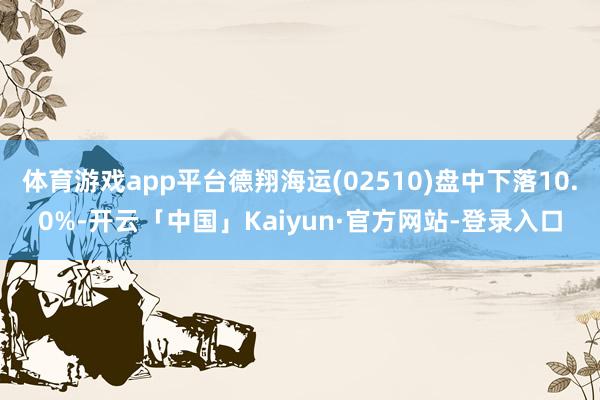 体育游戏app平台德翔海运(02510)盘中下落10.0%-开云「中国」Kaiyun·官方网站-登录入口