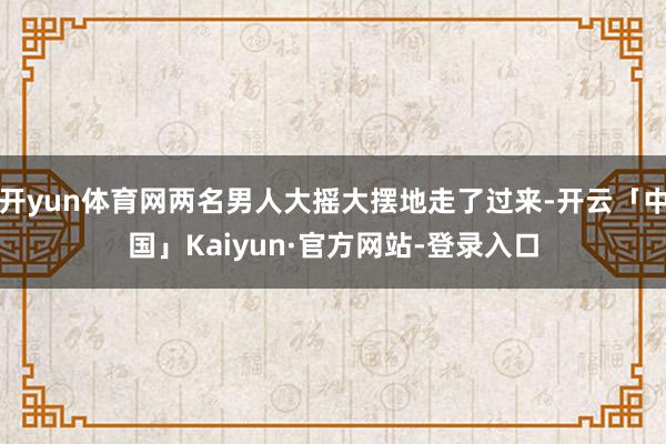 开yun体育网两名男人大摇大摆地走了过来-开云「中国」Kaiyun·官方网站-登录入口