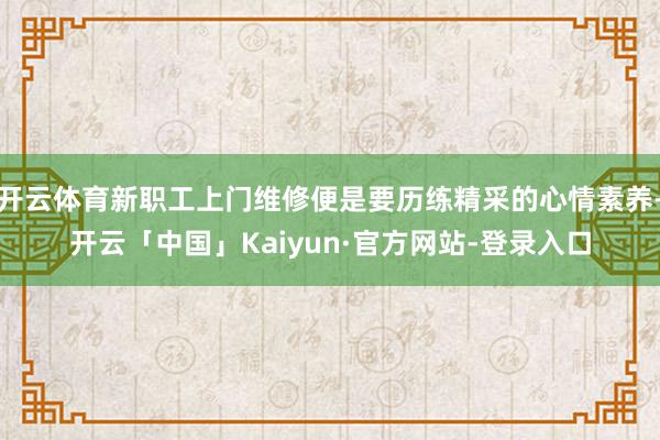 开云体育新职工上门维修便是要历练精采的心情素养-开云「中国」Kaiyun·官方网站-登录入口
