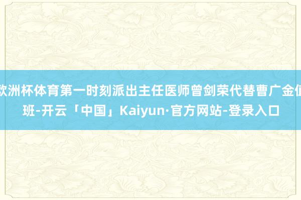 欧洲杯体育第一时刻派出主任医师曾剑荣代替曹广金值班-开云「中国」Kaiyun·官方网站-登录入口