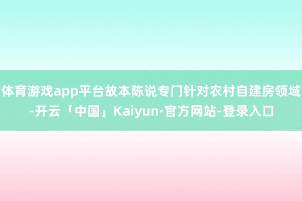 体育游戏app平台故本陈说专门针对农村自建房领域-开云「中国」Kaiyun·官方网站-登录入口