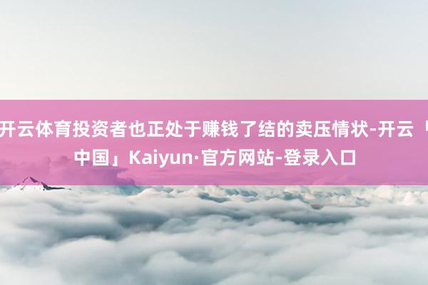 开云体育投资者也正处于赚钱了结的卖压情状-开云「中国」Kaiyun·官方网站-登录入口