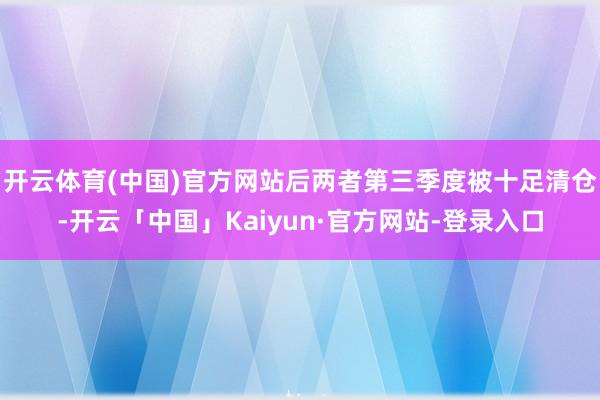 开云体育(中国)官方网站后两者第三季度被十足清仓-开云「中国」Kaiyun·官方网站-登录入口