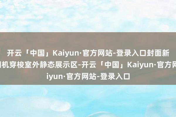 开云「中国」Kaiyun·官方网站-登录入口封面新闻使用全景相机穿梭室外静态展示区-开云「中国」Kaiyun·官方网站-登录入口