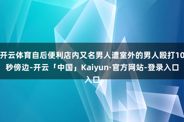 开云体育自后便利店内又名男人遭室外的男人殴打10秒傍边-开云「中国」Kaiyun·官方网站-登录入口