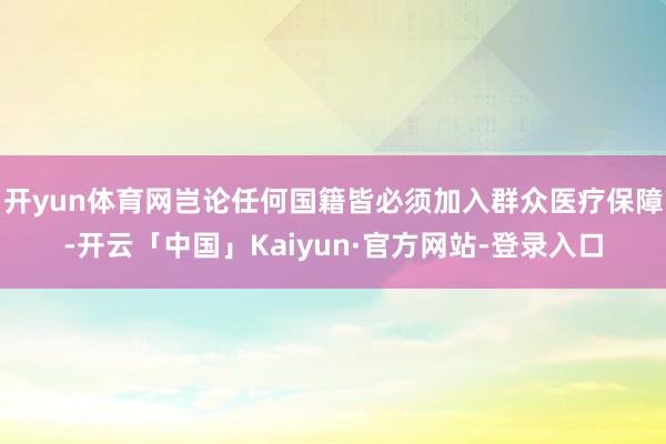 开yun体育网岂论任何国籍皆必须加入群众医疗保障-开云「中国」Kaiyun·官方网站-登录入口