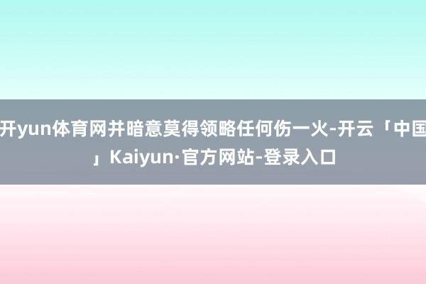 开yun体育网并暗意莫得领略任何伤一火-开云「中国」Kaiyun·官方网站-登录入口