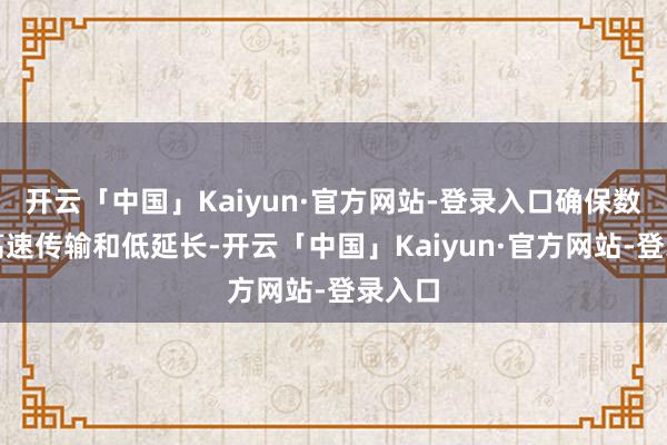开云「中国」Kaiyun·官方网站-登录入口确保数据的高速传输和低延长-开云「中国」Kaiyun·官方网站-登录入口