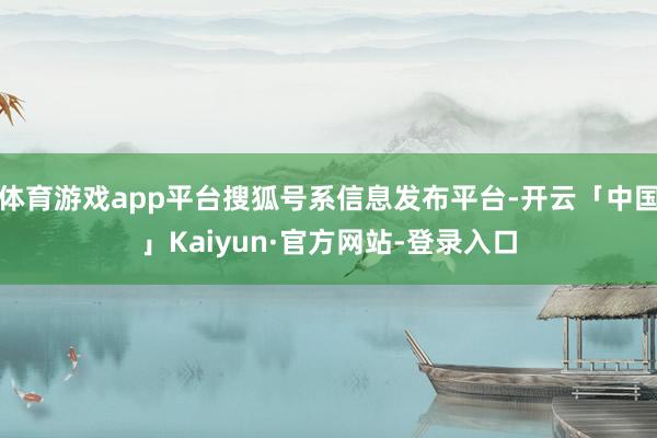 体育游戏app平台搜狐号系信息发布平台-开云「中国」Kaiyun·官方网站-登录入口