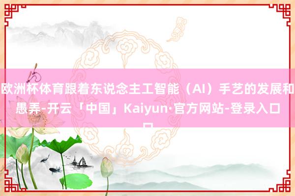 欧洲杯体育跟着东说念主工智能（AI）手艺的发展和愚弄-开云「中国」Kaiyun·官方网站-登录入口